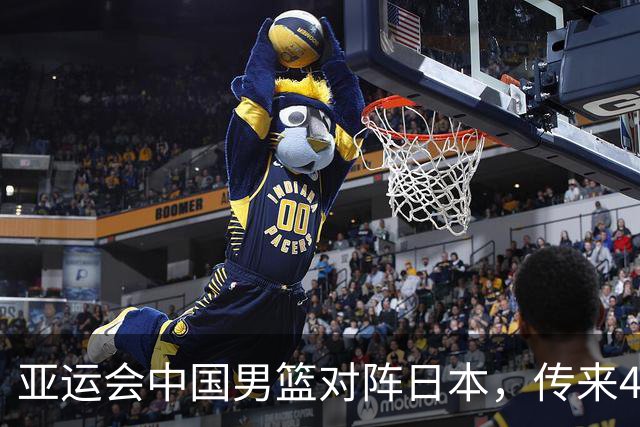 亚运会中国男篮对阵日本，传来4好消息和2坏消息，男篮赢球有戏